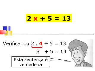 2  x  + 5 = 13      Verificando 2 .  4   + 5 = 13 8  + 5 = 13 Esta sentença é verdadeira 