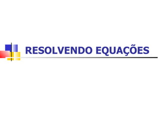 RESOLVENDO EQUAÇÕES     