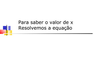     Para saber o valor de x  Resolvemos a equação 