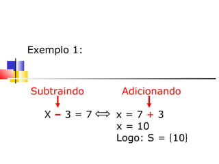     Exemplo 1: Subtraindo  Adicionando X  –  3 = 7  x = 7  +  3 x = 10 Logo: S =  10 