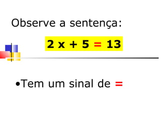 Tem um sinal de   = 2 x + 5  =  13 Observe a sentença: 