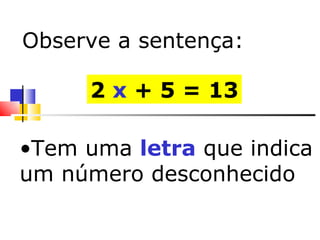 Tem uma  letra  que indica um número desconhecido 2  x  + 5 = 13 Observe a sentença: 