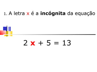 1.  A letra  x  é a  incógnita  da equação 2  x  + 5 = 13  