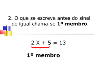 2. O que se escreve antes do sinal de igual chama-se  1º   membro . 2 X + 5 = 13  1º membro 