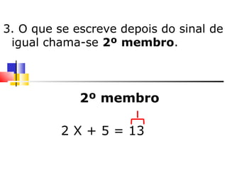 3. O que se escreve depois do sinal de igual chama-se  2º   membro . 2º membro 2 X + 5 = 13   