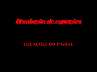 R
esolução de equações

EQUAÇÕES DO 1º GRAU

 