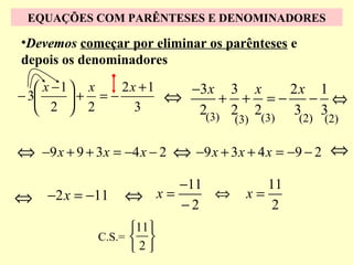 EQUAÇÕES COM PARÊNTESES E DENOMINADORES

•Devemos começar por eliminar os parênteses e
depois os denominadores

2x + 1
 x −1  x
− 3
+ = −
3
 2  2

−3 x 3 x
2x 1
⇔
+ + =−
− ⇔
2(3) 2 2(3) 3 3
(3)

(2)

(2)

⇔ −9 x + 9 + 3x = −4 x − 2 ⇔ −9 x + 3x + 4 x = −9 − 2 ⇔
⇔ −2 x = −11 ⇔
11 
C.S.=  
2

−11
x=
⇔
−2

11
x=
2

 