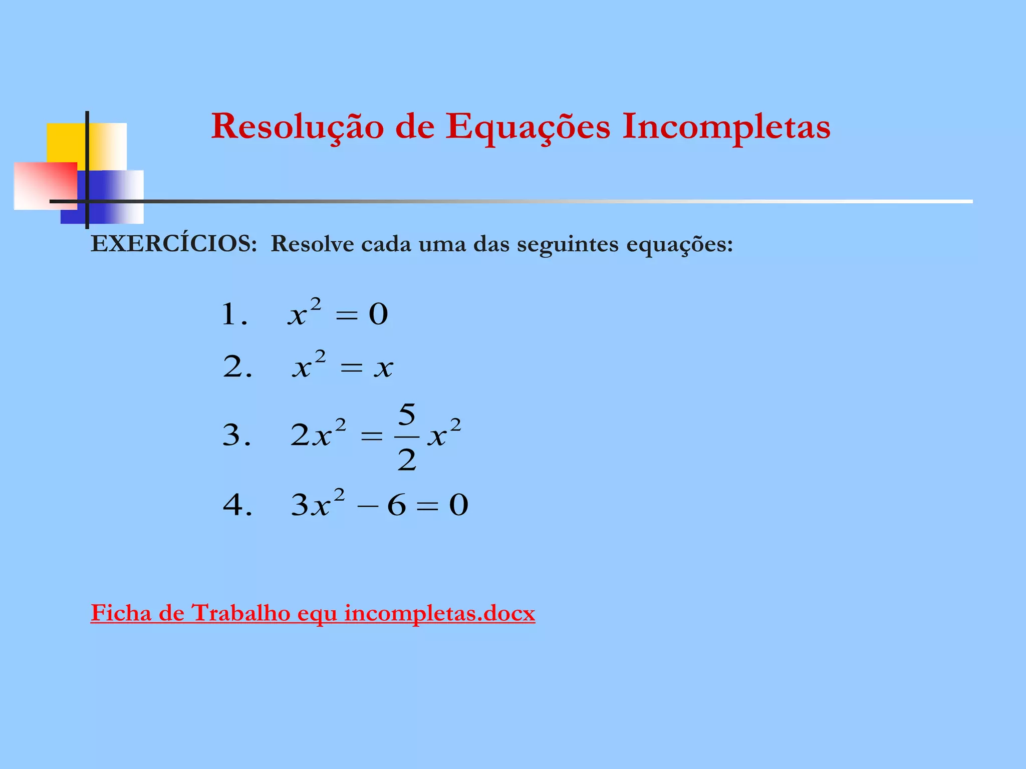 Resolução de Equações Incompletas
EXERCÍCIOS: Resolve cada uma das seguintes equações:
Ficha de Trabalho equ incompletas.docx
063.4
2
5
2.3
.2
0.1
2
22
2
2
x
xx
xx
x
 