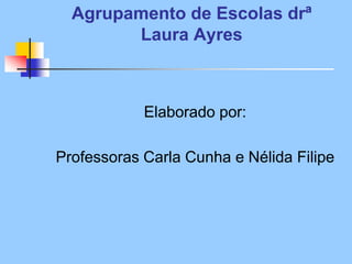 Agrupamento de Escolas drª
Laura Ayres
Elaborado por:
Professoras Carla Cunha e Nélida Filipe
 
