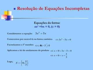  Resolução de Equações Incompletas
Equações da forma:
ax² +bx = 0, (c = 0)
Consideremos a equação:
Comecemos por escrevê-la na forma canónica
Factorizamos o 1º membro
Aplicamos a lei do anulamento do produto
Logo,
xx 53 2
053 2
xx
053xx
3
5
0
0530
xx
xx
3
5
;0S
 