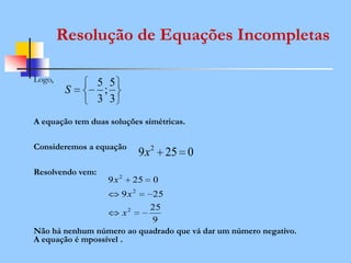 Logo,
A equação tem duas soluções simétricas.
Consideremos a equação
Resolvendo vem:
Não há nenhum número ao quadrado que vá dar um número negativo.
A equação é mpossível .
3
5
;
3
5
S
Resolução de Equações Incompletas
0259 2
x
9
25
259
0259
2
2
2
x
x
x
 