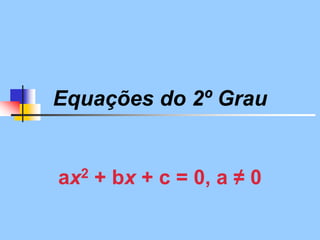 Equações do 2º Grau
ax2 + bx + c = 0, a ≠ 0
 