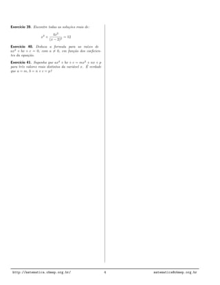Exerc´ıcio 39. Encontre todas as solu¸c˜oes reais de:
x2
+
4x2
(x − 2)2
= 12
Exerc´ıcio 40. Deduza a formula para as ra´ızes de
ax2
+ bx + c = 0, com a = 0, em fun¸c˜ao dos coeﬁcien-
tes da equa¸c˜ao.
Exerc´ıcio 41. Suponha que ax2
+ bx + c = mx2
+ nx + p
para trˆes valores reais distintos da vari´avel x. ´E verdade
que a = m, b = n e c = p?
http://matematica.obmep.org.br/ 4 matematica@obmep.org.br
 