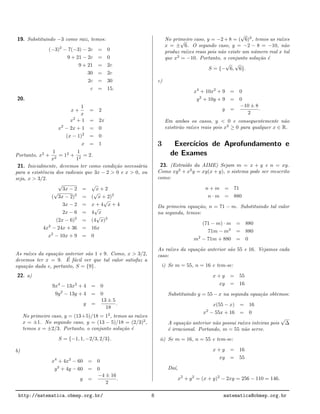 19. Substituindo −3 como raiz, temos:
(−3)2
− 7(−3) − 2c = 0
9 + 21 − 2c = 0
9 + 21 = 2c
30 = 2c
2c = 30
c = 15.
20.
x +
1
x
= 2
x2
+ 1 = 2x
x2
− 2x + 1 = 0
(x − 1)2
= 0
x = 1
Portanto, x2
+
1
x2
= 12
+
1
12
= 2.
21. Inicialmente, devemos ter como condi¸c˜ao necess´aria
para a existˆencia dos radicais que 3x − 2 > 0 e x > 0, ou
seja, x > 3/2.
√
3x − 2 =
√
x + 2
(
√
3x − 2)2
= (
√
x + 2)2
3x − 2 = x + 4
√
x + 4
2x − 6 = 4
√
x
(2x − 6)2
= (4
√
x)2
4x2
− 24x + 36 = 16x
x2
− 10x + 9 = 0
As ra´ızes da equa¸c˜ao anterior s˜ao 1 e 9. Como, x > 3/2,
devemos ter x = 9. ´E f´acil ver que tal valor satisfaz a
equa¸c˜ao dada e, portanto, S = {9}.
22. a)
9x4
− 13x2
+ 4 = 0
9y2
− 13y + 4 = 0
y =
13 ± 5
18
.
No primeiro caso, y = (13+5)/18 = 12
, temos as ra´ızes
x = ±1. No segundo caso, y = (13 − 5)/18 = (2/3)2
,
temos x = ±2/3. Portanto, o conjunto solu¸c˜ao ´e
S = {−1, 1, −2/3, 2/3}.
b)
x4
+ 4x2
− 60 = 0
y2
+ 4y − 60 = 0
y =
−4 ± 16
2
.
No primeiro caso, y = −2 + 8 = (
√
6)2
, temos as ra´ızes
x = ±
√
6. O segundo caso, y = −2 − 8 = −10, n˜ao
produz ra´ızes reais pois n˜ao existe um n´umero real x tal
que x2
= −10. Portanto, o conjunto solu¸c˜ao ´e
S = {−
√
6,
√
6}.
c)
x4
+ 10x2
+ 9 = 0
y2
+ 10y + 9 = 0
y =
−10 ± 8
2
.
Em ambos os casos, y < 0 e consequentemente n˜ao
existir˜ao ra´ızes reais pois x2
≥ 0 para qualquer x ∈ R.
3 Exerc´ıcios de Aprofundamento e
de Exames
23. (Extra´ıdo da AIME) Sejam m = x + y e n = xy.
Como xy2
+ x2
y = xy(x + y), o sistema pode ser reescrito
como:
n + m = 71
n · m = 880
Da primeira equa¸c˜ao, n = 71 − m. Substituindo tal valor
na segunda, temos:
(71 − m) · m = 880
71m − m2
= 880
m2
− 71m + 880 = 0
As ra´ızes da equa¸c˜ao anterior s˜ao 55 e 16. Vejamos cada
caso:
i) Se m = 55, n = 16 e tem-se:
x + y = 55
xy = 16
Substituindo y = 55 − x na segunda equa¸c˜ao obtemos:
x(55 − x) = 16
x2
− 55x + 16 = 0
A equa¸c˜ao anterior n˜ao possui ra´ızes inteiras pois
√
∆
´e irracional. Portando, m = 55 n˜ao serve.
ii) Se m = 16, n = 55 e tem-se:
x + y = 16
xy = 55
Da´ı,
x2
+ y2
= (x + y)2
− 2xy = 256 − 110 = 146.
http://matematica.obmep.org.br/ 8 matematica@obmep.org.br
 