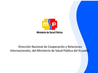 Dirección Nacional de Cooperación y Relaciones
Internacionales, del Ministerio de Salud Pública del Ecuador.
 