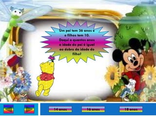 Um pai tem 36 anos e
      o filhos tem 10.
  Daqui a quantos anos
  a idade do pai é igual
  ao dobro da idade do
            filho?




14 anos            16 anos   18 anos
 