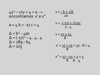 4y2 – 17y + 4 = 0 -> encontramos  x’ e x”.a = 4 b = -17 c = 4∆ = b2 – 4ac∆ = (-17)2 – 4 . 4 . 4∆ = 289 - 64∆ = 225x = - b ± √∆           2ax = -(-17) ± √225            2 . 4x = 17 ± 15            8x’ = 17 + 15 = 32 : 8 = 4               8x” = 17 – 15 = 2 = 1              8      8    4