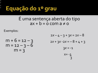 Equação do 1º grauÉ uma sentença aberta do tipo ax + b = 0 com a ≠ 0Exemplos:    2x – 4 – 3 + 3x = 2x – 8 2x + 3x -2x = – 8 + 4 + 3 3x = -1x= -1         3m + 6 = 12 – 3m = 12 – 3 – 6 m = 3