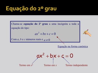 Mas afinal o que é uma equação do 2º grau?Chama-se equação do 2º grau a uma incógnita a toda a equação do tipo:Com a, b e c números reais e Equação na forma canónicaTermo em x2Termo em xTermo independenteEquação do 2º grau