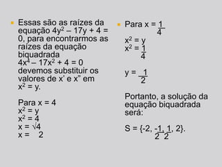 Essas são as raízes da equação 4y2 – 17y + 4 = 0, para encontrarmos as raízes da equação biquadrada4x4 – 17x2 + 4 = 0 deve...