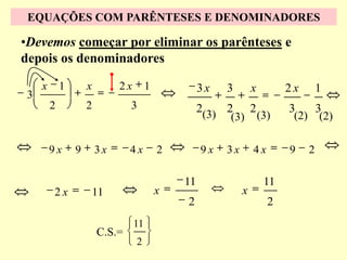 EQUAÇÕES COM PARÊNTESES E DENOMINADORES

•Devemos começar por eliminar os parênteses e
depois os denominadores

     x       1       x        2x        1            3x   3        x        2x       1
 3
         2           2           3                   2(3) 2 2               3    3
                                                           (3) (3)           (2) (2)

         9x      9       3x      4x         2        9x   3x       4x       9    2

                                                11                     11
         2x              11                 x                  x
                                                2                       2
                                   11
                         C.S.=
                                   2
 