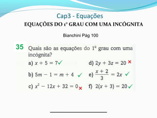 Cap3 - Equações
EQUAÇÕES DO 1° GRAU COM UMA INCÓGNITA
Bianchini Pág 100
35
 