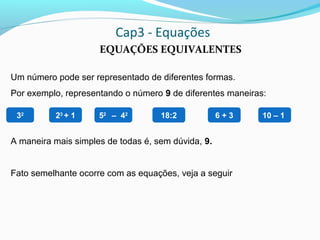 Cap3 - Equações
EQUAÇÕES EQUIVALENTES
Um número pode ser representado de diferentes formas.
Por exemplo, representando o número 9 de diferentes maneiras:
A maneira mais simples de todas é, sem dúvida, 9.
Fato semelhante ocorre com as equações, veja a seguir
32
23
+ 1 52
– 42
18:2 6 + 3 10 – 1
 