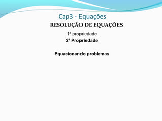 Cap3 - Equações
RESOLUÇÃO DE EQUAÇÕES
1ª propriedade
2ª Propriedade
Equacionando problemas
 