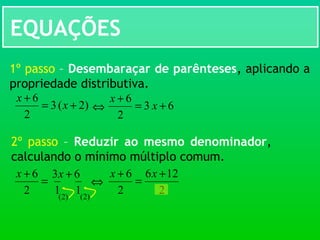 EQUAÇÕES
)2(3
2
6
+=
+
x
x
1º passo – Desembaraçar de parênteses, aplicando a
propriedade distributiva.
⇔ 63
2
6
+=
+
x
x
2º passo – Reduzir ao mesmo denominador,
calculando o mínimo múltiplo comum.
=
+
2
6x
⇔
)2(
63 +x
1 1 )2(
2
126
2
6 +
=
+ xx
 