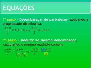 EQUAÇÕES
)2(3
2
6
+=
+
x
x
1º passo – Desembaraçar de parênteses, aplicando a
propriedade distributiva.
⇔ 63
2
6
+=
+
x
x
2º passo – Reduzir ao mesmo denominador,
calculando o mínimo múltiplo comum.
=
+
2
6x
⇔
)2(
63 +x
1 1 )2(
2
126
2
6 +
=
+ xx
 
