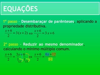EQUAÇÕES
)2(3
2
6
+=
+
x
x
1º passo – Desembaraçar de parênteses, aplicando a
propriedade distributiva.
⇔ 63
2
6
+=
+
x
x
2º passo – Reduzir ao mesmo denominador,
calculando o mínimo múltiplo comum.
=
+
2
6x
⇔
)2(
63 +x
1 1 )2(
2
126
2
6 +
=
+ xx
 