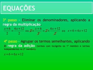 EQUAÇÕES
3º passo – Eliminar os denominadores, aplicando a
regra da multiplicação.
2
126
2
2
6
2
+
×=
+
×
xx
2
126
2
6 +
=
+ xx
⇔ 1266 +=+ xx⇔
4º passo – Agrupar os termos semelhantes, aplicando
a regra da adição (termos com incógnita no 1º membro e termos
independentes no 2º membro).
1266 +=+ xx
 