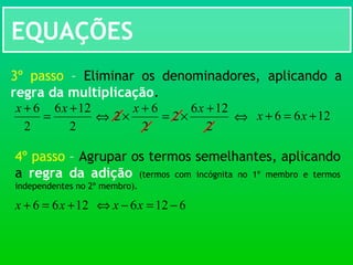 EQUAÇÕES
3º passo – Eliminar os denominadores, aplicando a
regra da multiplicação.
2
126
2
2
6
2
+
×=
+
×
xx
2
126
2
6 +
=
+ xx
⇔ 1266 +=+ xx⇔
4º passo – Agrupar os termos semelhantes, aplicando
a regra da adição (termos com incógnita no 1º membro e termos
independentes no 2º membro).
1266 +=+ xx ⇔ 6126 −=− xx
 