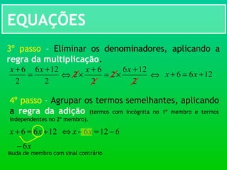 EQUAÇÕES
3º passo – Eliminar os denominadores, aplicando a
regra da multiplicação.
2
126
2
2
6
2
+
×=
+
×
xx
2
126
2
6 +
=
+ xx
⇔ 1266 +=+ xx⇔
4º passo – Agrupar os termos semelhantes, aplicando
a regra da adição (termos com incógnita no 1º membro e termos
independentes no 2º membro).
1266 +=+ xx ⇔ 6126 −=− xx
x6−
Muda de membro com sinal contrário
 
