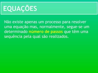EQUAÇÕES
Não existe apenas um processo para resolver
uma equação mas, normalmente, segue-se um
determinado número de passos que têm uma
sequência pela qual são realizados.
 