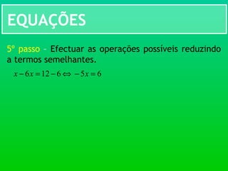 EQUAÇÕES
5º passo – Efectuar as operações possíveis reduzindo
a termos semelhantes.
⇔6126 −=− xx 65 =− x
 