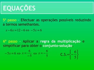 EQUAÇÕES
5º passo – Efectuar as operações possíveis reduzindo
a termos semelhantes.
⇔6126 −=− xx 65 =− x
6º passo – Aplicar a regra da multiplicação e
simplificar para obter o conjunto-solução.
65 =− x ⇔
5
6
−
=x C.S.=






−
5
6⇔
5
6
−=x
 