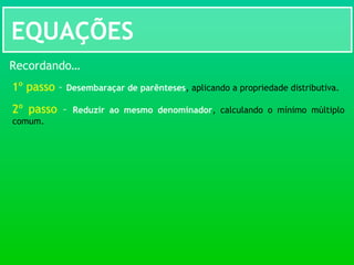 EQUAÇÕES
Recordando…
1º passo – Desembaraçar de parênteses, aplicando a propriedade distributiva.
2º passo – Reduzir ao mesmo denominador, calculando o mínimo múltiplo
comum.
 
