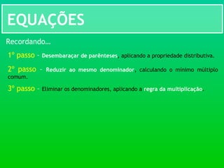 EQUAÇÕES
Recordando…
1º passo – Desembaraçar de parênteses, aplicando a propriedade distributiva.
2º passo – Reduzir ao mesmo denominador, calculando o mínimo múltiplo
comum.
3º passo – Eliminar os denominadores, aplicando a regra da multiplicação.
 