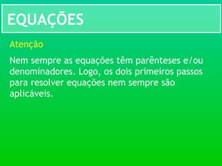 EQUAÇÕES
Atenção
Nem sempre as equações têm parênteses e/ou
denominadores. Logo, os dois primeiros passos
para resolver equações nem sempre são
aplicáveis.
 