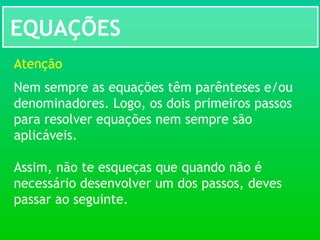 EQUAÇÕES
Atenção
Nem sempre as equações têm parênteses e/ou
denominadores. Logo, os dois primeiros passos
para resolver equações nem sempre são
aplicáveis.
Assim, não te esqueças que quando não é
necessário desenvolver um dos passos, deves
passar ao seguinte.
 
