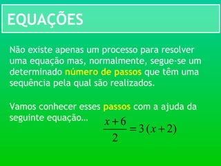 EQUAÇÕES
Não existe apenas um processo para resolver
uma equação mas, normalmente, segue-se um
determinado número de passos que têm uma
sequência pela qual são realizados.
Vamos conhecer esses passos com a ajuda da
seguinte equação…
)2(3
2
6
+=
+
x
x
 