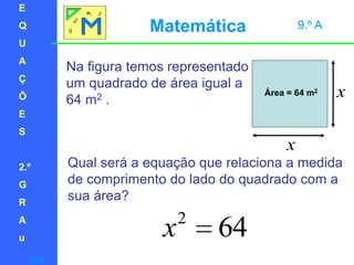 EQUAÇÕES2.ºGRAuMatemática 9.º ANa figura temos representado um quadrado de área igual a 64 m2 .Área = 64 m2Qual será a equação que relaciona a medida de comprimento do lado do quadrado com a sua área? sair