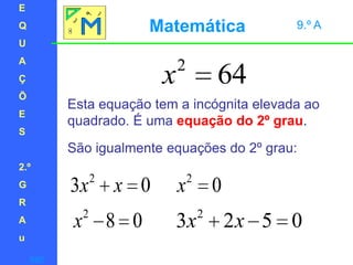 EQUAÇÕES2.ºGRAuMatemática 9.º AEsta equação tem a incógnita elevada ao quadrado. É uma equação do 2º grau.São igualmente equações do 2º grau:sair
