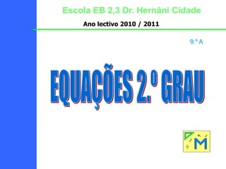 Escola EB 2,3 Dr. Hernâni Cidade Ano lectivo 2010 / 2011 9.º A EQUAÇÕES 2.º GRAU 