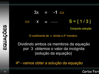 3
               3x       =      -1
                                1

                 x      =                  S={1/3}
                                            Conjunto solução

            O coeficiente de x divide o 2º membro.


      Dividindo ambos os membros da equação
         por 3 obtemos o valor da incógnita
                (solução da equação)

     4º - vamos obter a solução da equação

13                                                   Carlos Ferr
 