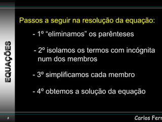 Passos a seguir na resolução da equação:
       - 1º “eliminamos” os parênteses

        - 2º isolamos os termos com incógnita
          num dos membros

       - 3º simplificamos cada membro

       - 4º obtemos a solução da equação


8                                        Carlos Ferr
 