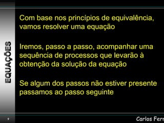 Com base nos princípios de equivalência,
    vamos resolver uma equação

    Iremos, passo a passo, acompanhar uma
    sequência de processos que levarão à
    obtenção da solução da equação

    Se algum dos passos não estiver presente
    passamos ao passo seguinte


9                                     Carlos Ferr
 