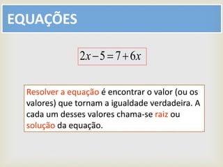 EQUAÇÕES
xx 6752 
Resolver a equação é encontrar o valor (ou os
valores) que tornam a igualdade verdadeira. A
cada um desses valores chama-se raiz ou
solução da equação.
 