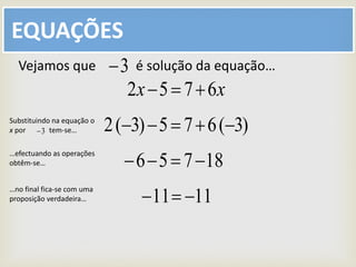 EQUAÇÕES
xx 6752 
Vejamos que é solução da equação…3
)3(675)3(2 
18756 
1111 
Substituindo na equação o
x por tem-se…3
…efectuando as operações
obtêm-se…
…no final fica-se com uma
proposição verdadeira…
 